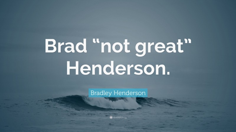 Bradley Henderson Quote: “Brad “not great” Henderson.”