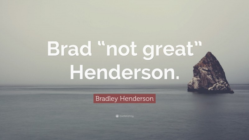 Bradley Henderson Quote: “Brad “not great” Henderson.”