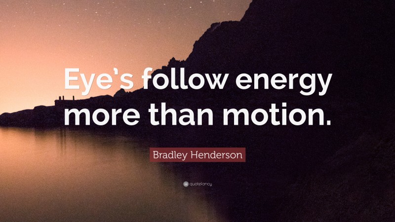 Bradley Henderson Quote: “Eye’s follow energy more than motion.”