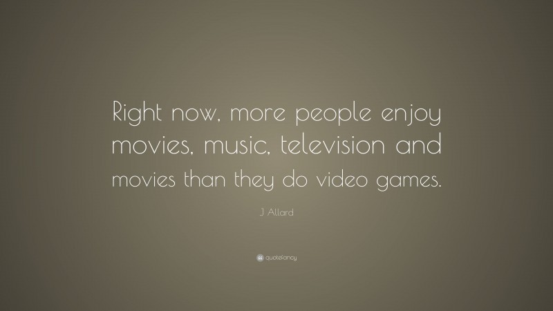 J Allard Quote: “Right now, more people enjoy movies, music, television and movies than they do video games.”