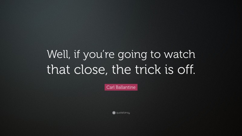 Carl Ballantine Quote: “Well, if you’re going to watch that close, the trick is off.”