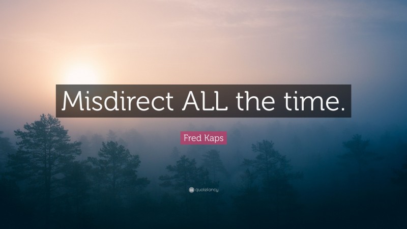 Fred Kaps Quote: “Misdirect ALL the time.”