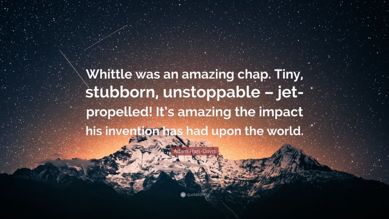 Adam Hart-Davis Quote: “Whittle was an amazing chap. Tiny, stubborn, unstoppable – jet-propelled! It’s amazing the impact his invention has had upon the world.”