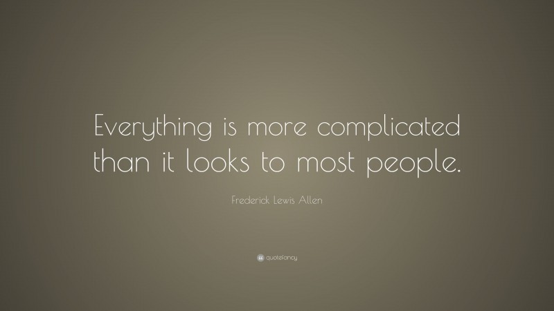Frederick Lewis Allen Quote: “Everything is more complicated than it looks to most people.”