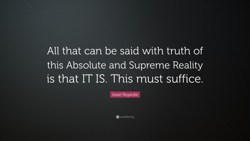 Israel Regardie Quote: “All that can be said with truth of this Absolute and Supreme Reality is that IT IS. This must suffice.”