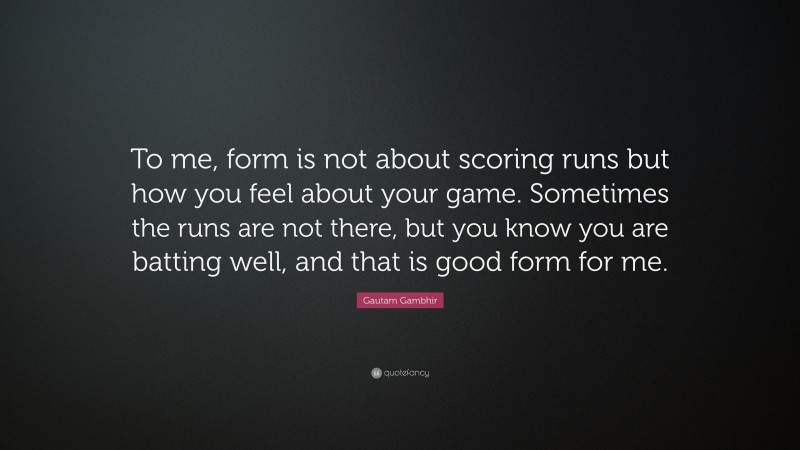 Gautam Gambhir Quote: “To me, form is not about scoring runs but how you feel about your game. Sometimes the runs are not there, but you know you are batting well, and that is good form for me.”