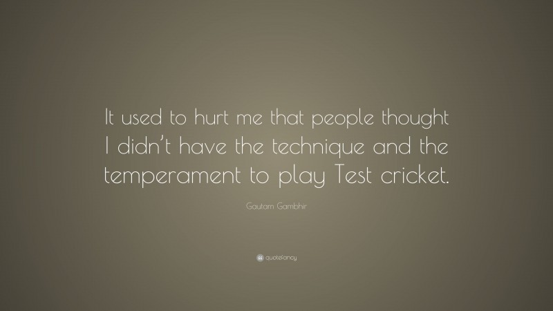 Gautam Gambhir Quote: “It used to hurt me that people thought I didn’t have the technique and the temperament to play Test cricket.”