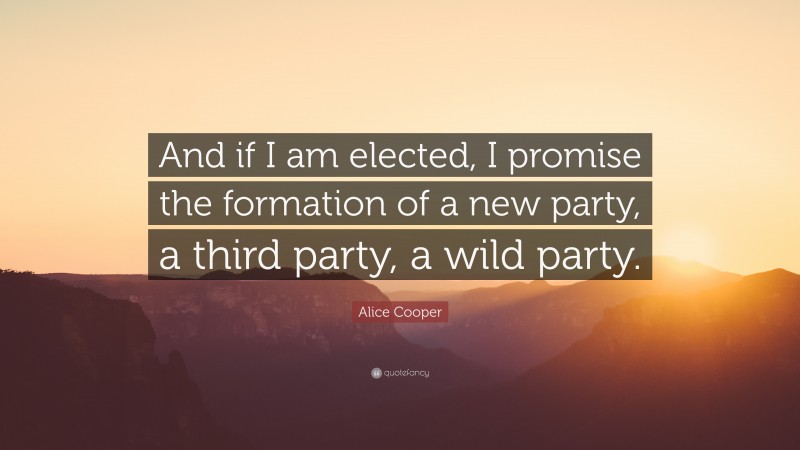 Alice Cooper Quote: “And if I am elected, I promise the formation of a new party, a third party, a wild party.”