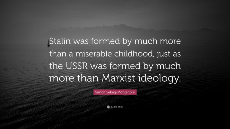 Simon Sebag-Montefiore Quote: “Stalin was formed by much more than a miserable childhood, just as the USSR was formed by much more than Marxist ideology.”