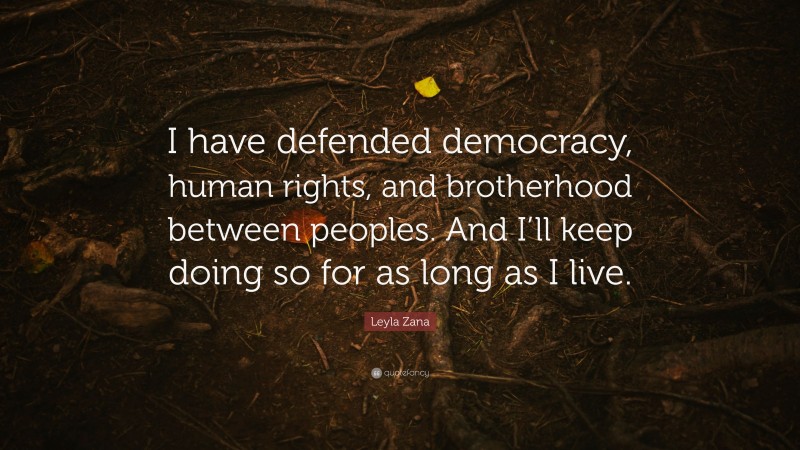 Leyla Zana Quote: “I have defended democracy, human rights, and brotherhood between peoples. And I’ll keep doing so for as long as I live.”