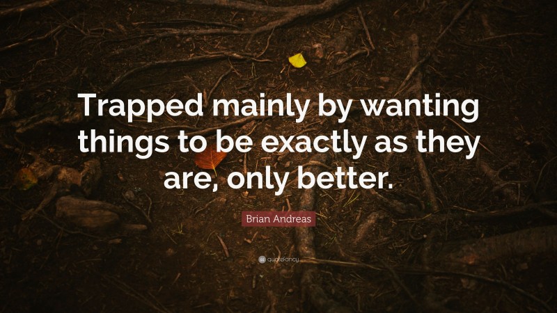 Brian Andreas Quote: “Trapped mainly by wanting things to be exactly as they are, only better.”