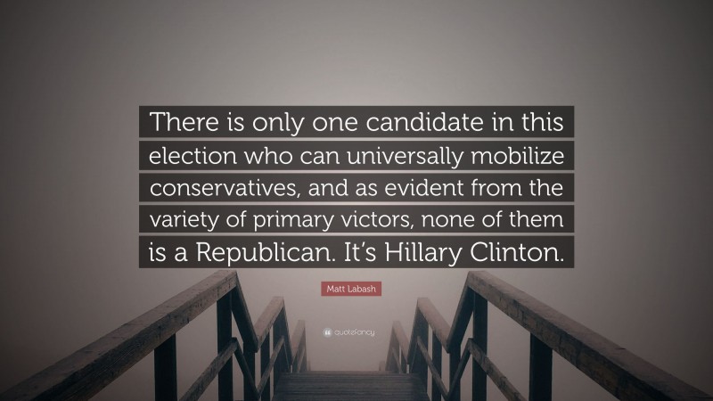 Matt Labash Quote: “There is only one candidate in this election who can universally mobilize conservatives, and as evident from the variety of primary victors, none of them is a Republican. It’s Hillary Clinton.”