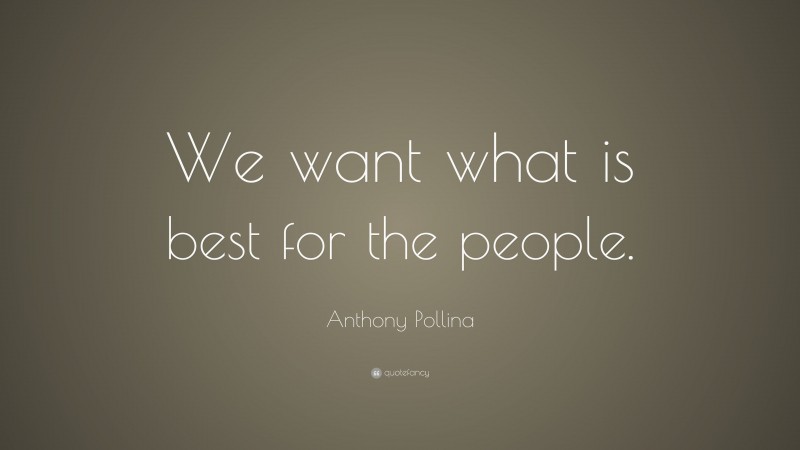 Anthony Pollina Quote: “We want what is best for the people.”