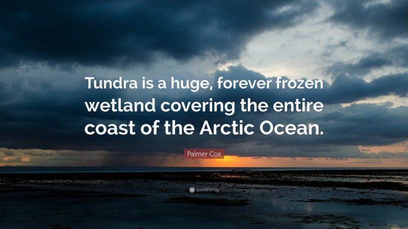 Palmer Cox Quote: “Tundra is a huge, forever frozen wetland covering the entire coast of the Arctic Ocean.”