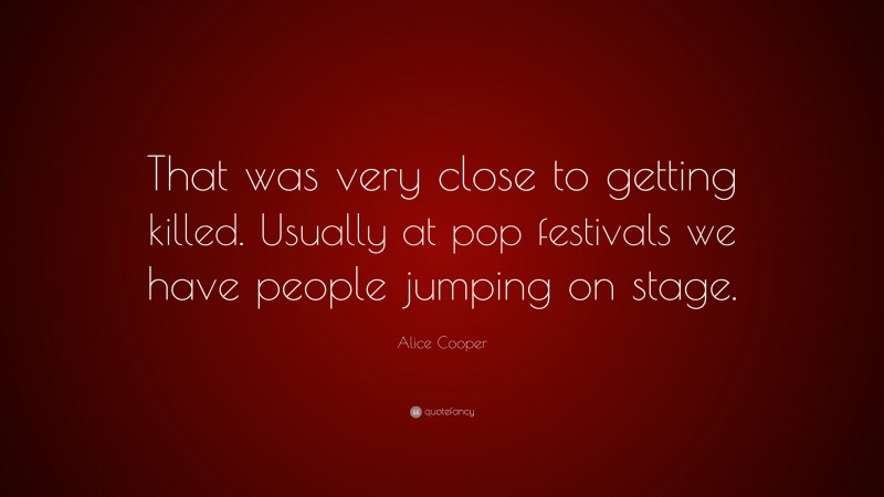 Alice Cooper Quote: “That was very close to getting killed. Usually at pop festivals we have people jumping on stage.”