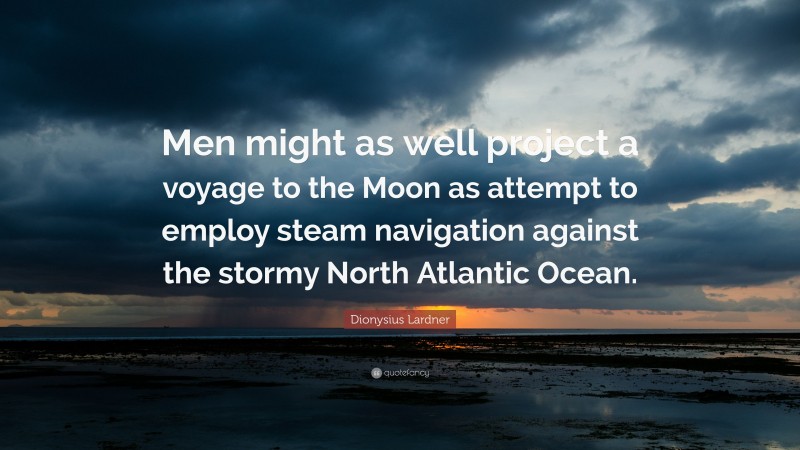 Dionysius Lardner Quote: “Men might as well project a voyage to the Moon as attempt to employ steam navigation against the stormy North Atlantic Ocean.”
