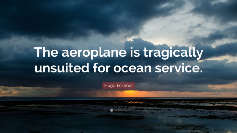 Hugo Eckener Quote: “The aeroplane is tragically unsuited for ocean service.”