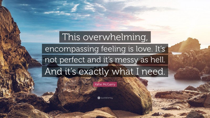 Katie McGarry Quote: “This overwhelming, encompassing feeling is love. It’s not perfect and it’s messy as hell. And it’s exactly what I need.”