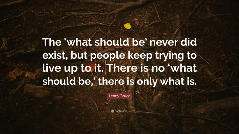 Lenny Bruce Quote: “The ‘what should be’ never did exist, but people keep trying to live up to it. There is no ‘what should be,’ there is only what is.”