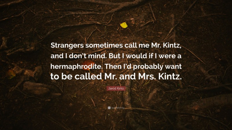 Jarod Kintz Quote: “Strangers sometimes call me Mr. Kintz, and I don’t mind. But I would if I were a hermaphrodite. Then I’d probably want to be called Mr. and Mrs. Kintz.”