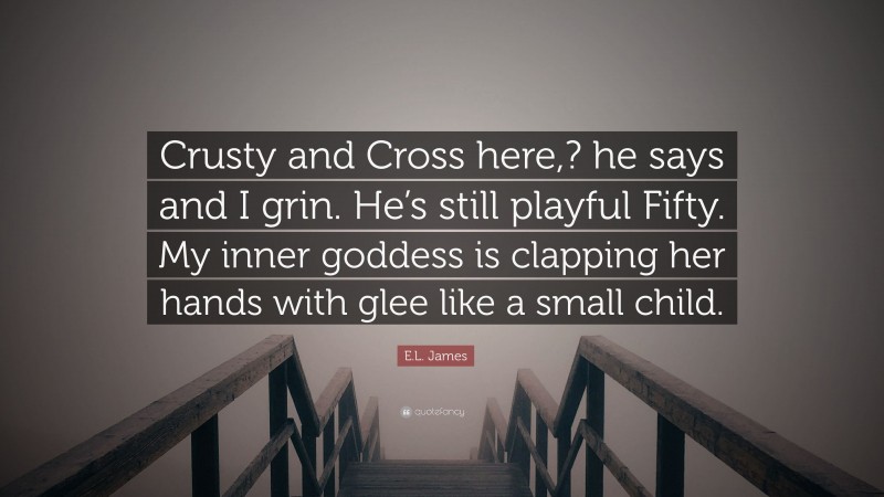 E.L. James Quote: “Crusty and Cross here,? he says and I grin. He’s still playful Fifty. My inner goddess is clapping her hands with glee like a small child.”