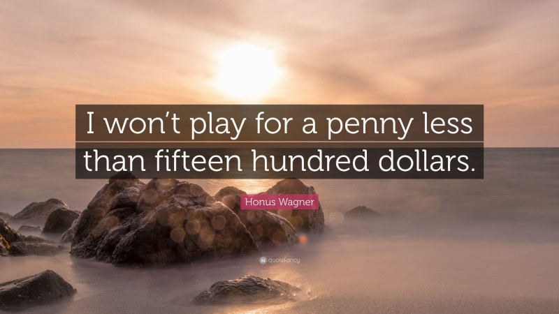 Honus Wagner Quote: “I won’t play for a penny less than fifteen hundred dollars.”