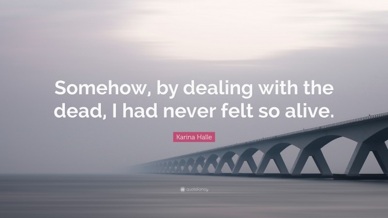 Karina Halle Quote: “Somehow, by dealing with the dead, I had never felt so alive.”
