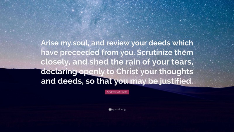 Andrew of Crete Quote: “Arise my soul, and review your deeds which have preceeded from you. Scrutinize them closely, and shed the rain of your tears, declaring openly to Christ your thoughts and deeds, so that you may be justified.”