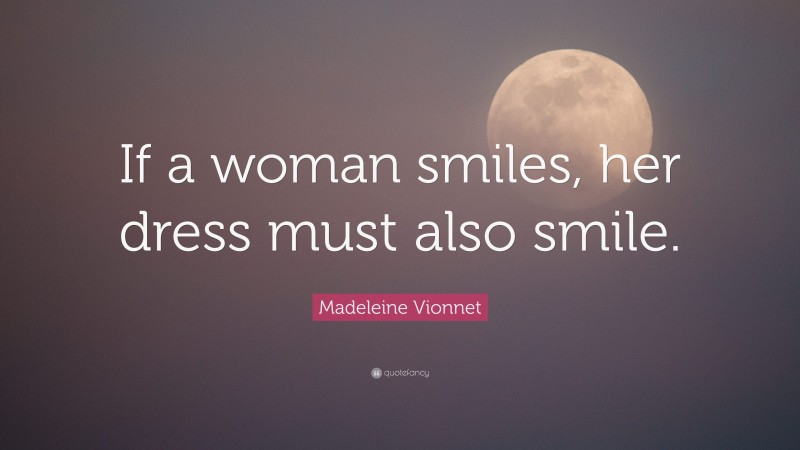 Madeleine Vionnet Quote: “If a woman smiles, her dress must also smile.”