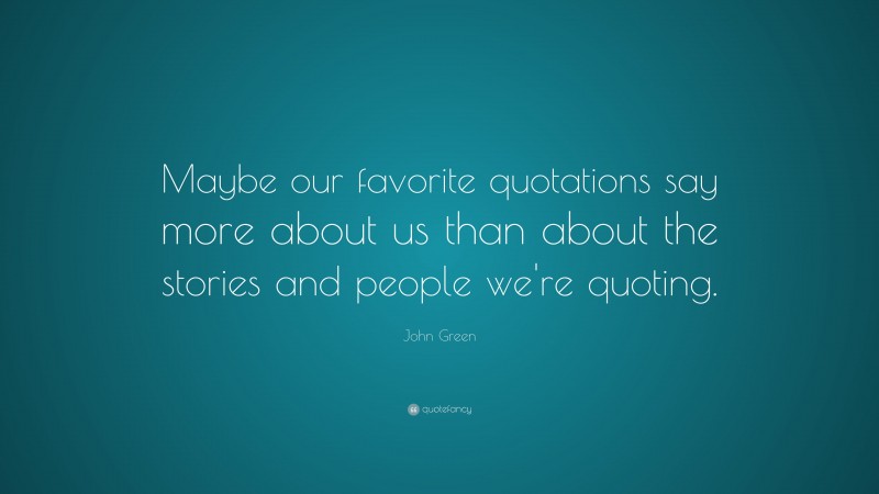 John Green Quote: “Maybe our favorite quotations say more about us than about the stories and people we're quoting.”