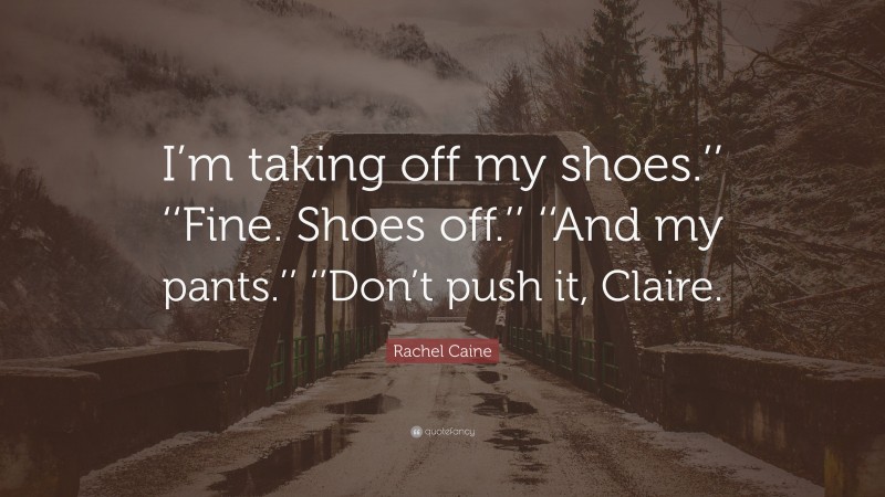 Rachel Caine Quote: “I’m taking off my shoes.’’ ‘‘Fine. Shoes off.’’ ‘‘And my pants.’’ ‘’Don’t push it, Claire.”
