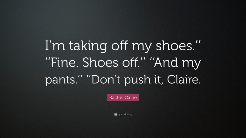 Rachel Caine Quote: “I’m taking off my shoes.’’ ‘‘Fine. Shoes off.’’ ‘‘And my pants.’’ ‘’Don’t push it, Claire.”