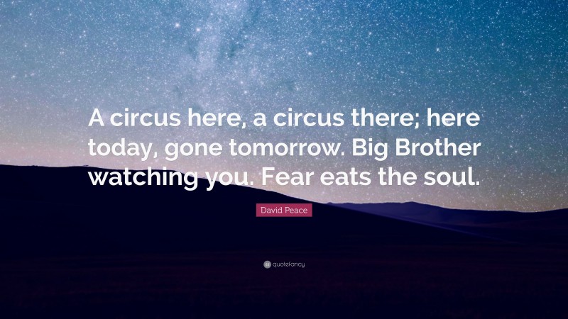 David Peace Quote: “A circus here, a circus there; here today, gone tomorrow. Big Brother watching you. Fear eats the soul.”