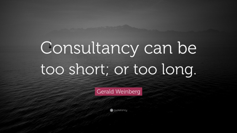 Gerald Weinberg Quote: “Consultancy can be too short; or too long.”