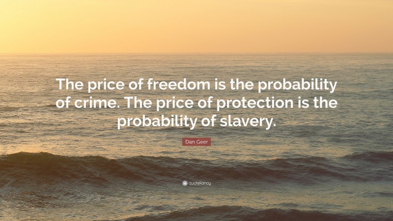 Dan Geer Quote: “The price of freedom is the probability of crime. The price of protection is the probability of slavery.”
