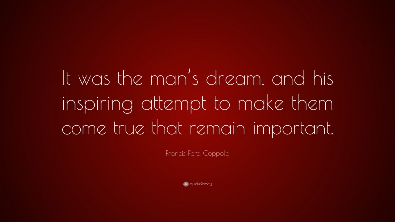 Francis Ford Coppola Quote: “It was the man’s dream, and his inspiring attempt to make them come true that remain important.”