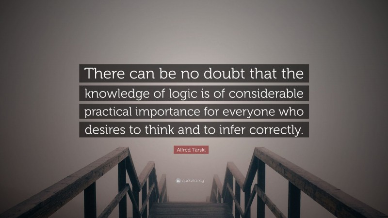 Alfred Tarski Quote: “There can be no doubt that the knowledge of logic is of considerable practical importance for everyone who desires to think and to infer correctly.”