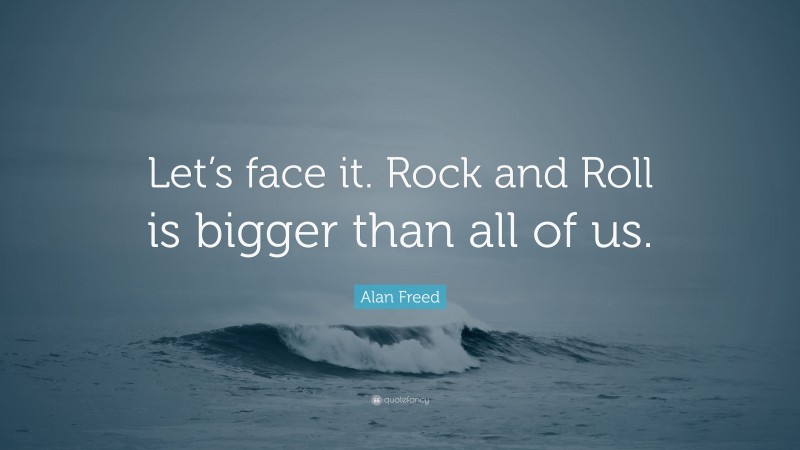 Alan Freed Quote: “Let’s face it. Rock and Roll is bigger than all of us.”