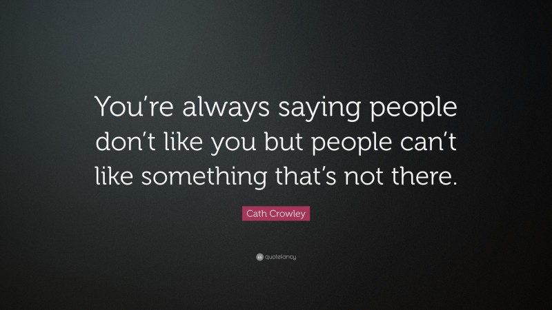 Cath Crowley Quote: “You’re always saying people don’t like you but people can’t like something that’s not there.”