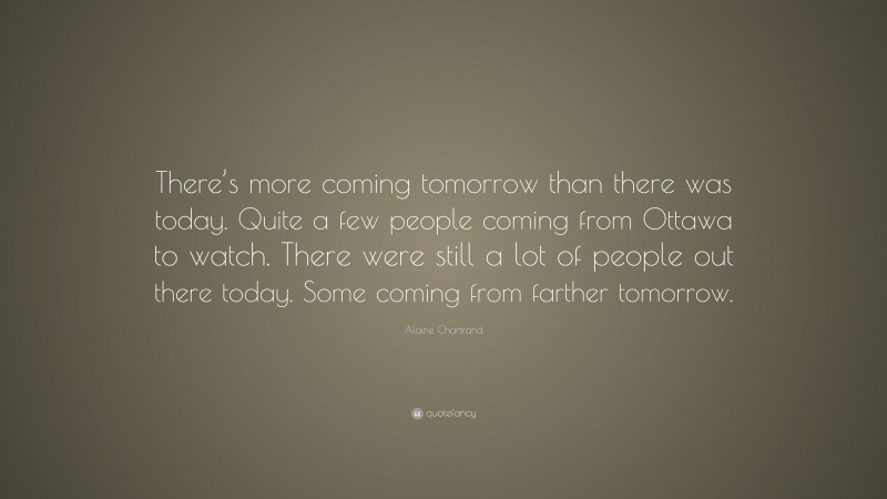 Alaine Chartrand Quote: “There’s more coming tomorrow than there was today. Quite a few people coming from Ottawa to watch. There were still a lot of people out there today. Some coming from farther tomorrow.”