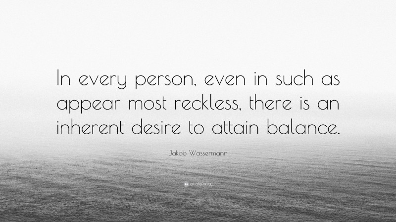 Jakob Wassermann Quote: “In every person, even in such as appear most reckless, there is an inherent desire to attain balance.”