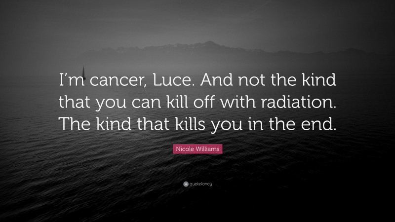 Nicole Williams Quote: “I’m cancer, Luce. And not the kind that you can kill off with radiation. The kind that kills you in the end.”