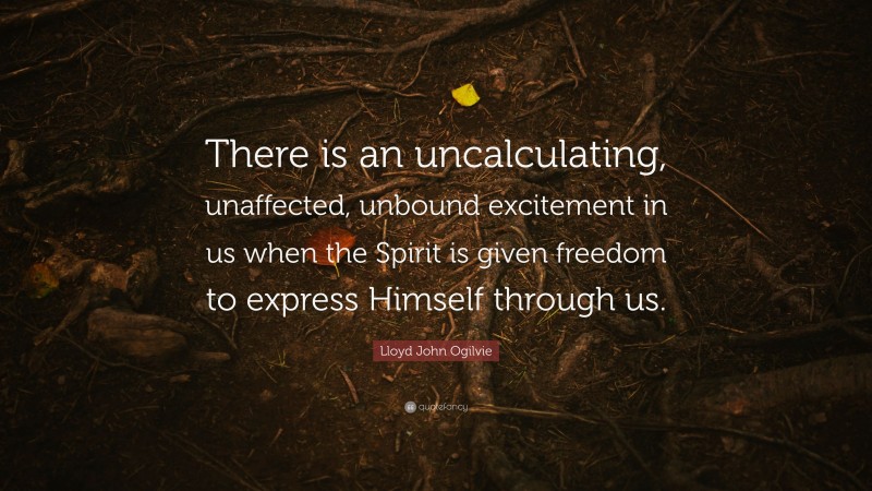 Lloyd John Ogilvie Quote: “There is an uncalculating, unaffected, unbound excitement in us when the Spirit is given freedom to express Himself through us.”