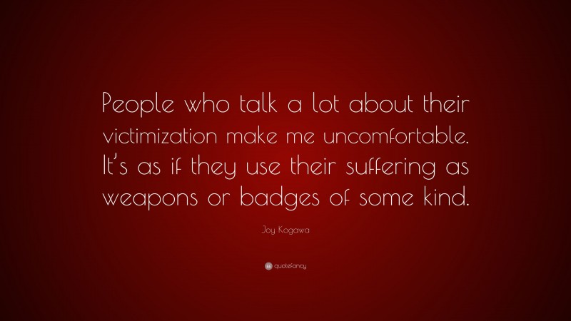 Joy Kogawa Quote: “People who talk a lot about their victimization make me uncomfortable. It’s as if they use their suffering as weapons or badges of some kind.”