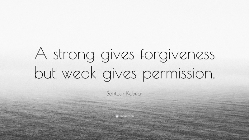 Santosh Kalwar Quote: “A strong gives forgiveness but weak gives permission.”