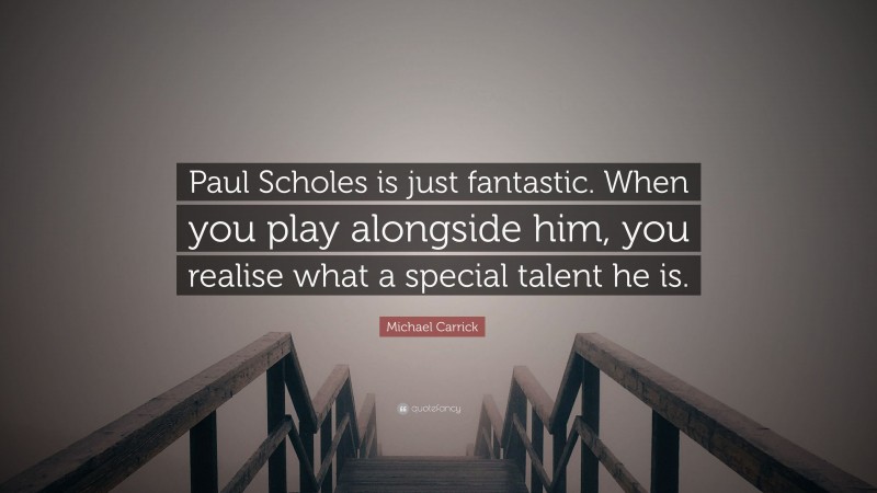 Michael Carrick Quote: “Paul Scholes is just fantastic. When you play alongside him, you realise what a special talent he is.”