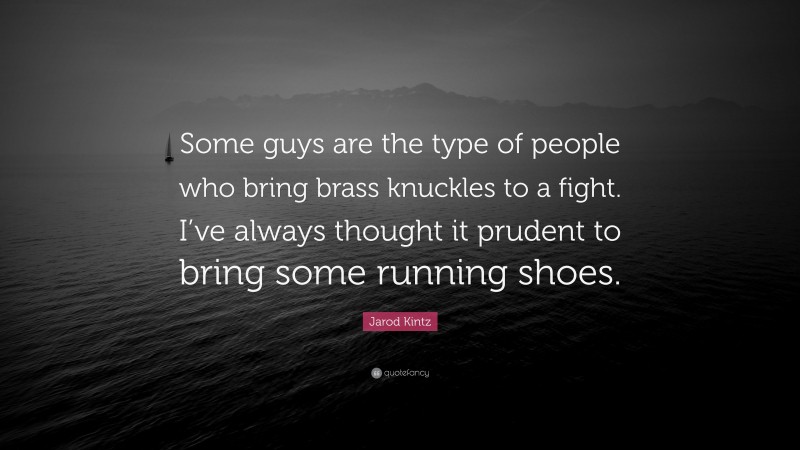Jarod Kintz Quote: “Some guys are the type of people who bring brass knuckles to a fight. I’ve always thought it prudent to bring some running shoes.”