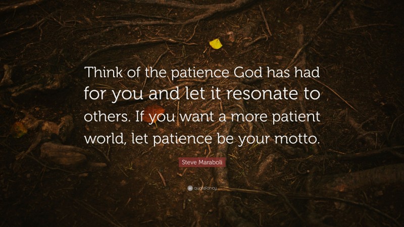 Steve Maraboli Quote: “Think of the patience God has had for you and let it resonate to others. If you want a more patient world, let patience be your motto.”
