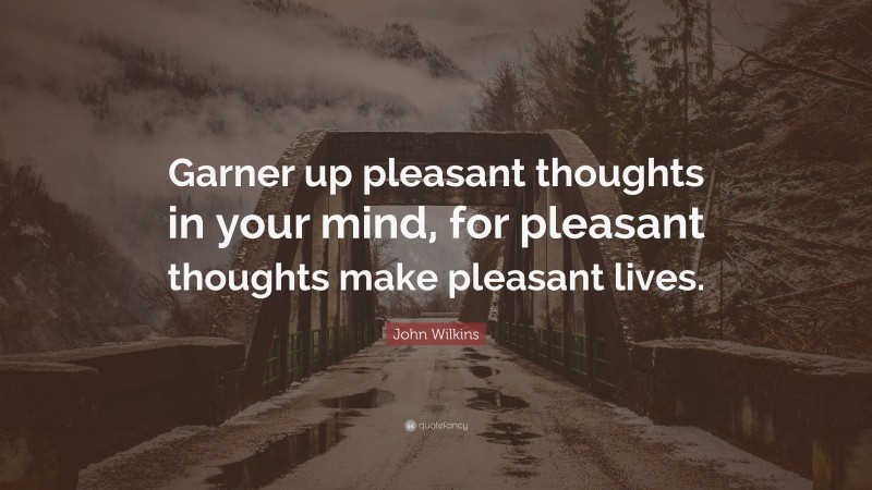 John Wilkins Quote: “Garner up pleasant thoughts in your mind, for pleasant thoughts make pleasant lives.”