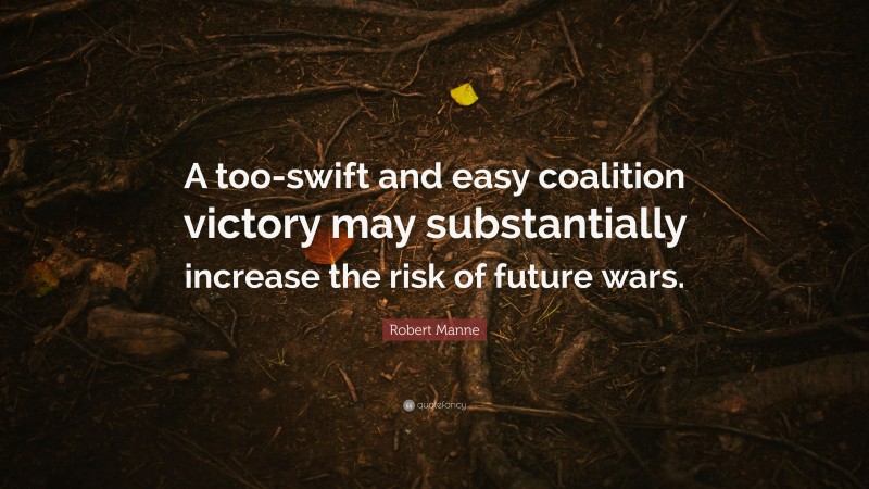 Robert Manne Quote: “A too-swift and easy coalition victory may substantially increase the risk of future wars.”